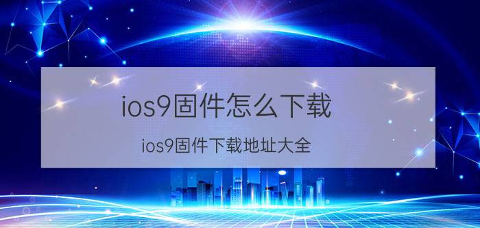 ios9固件怎么下载 ios9固件下载地址大全